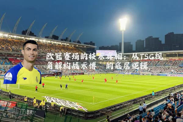 欧冠赛场的技术真相:从TSG视角解构战术博弈的底层逻辑