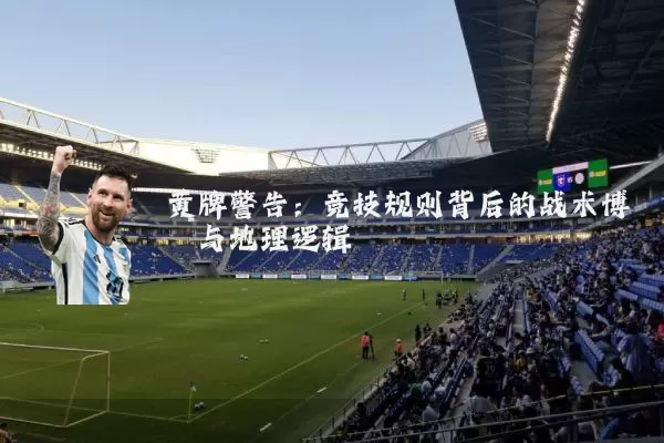 黄牌警告:竞技规则背后的战术博弈与地理逻辑