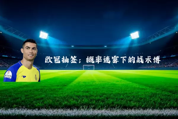 欧冠抽签:概率迷雾下的战术博弈