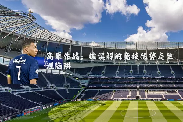 高原作战：被误解的竞技优势与生理陷阱