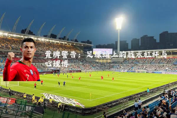黄牌警告:足球场上的战术杠杆与心理博弈