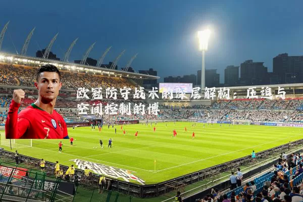 欧冠防守战术的深层解构：压迫与空间控制的博弈