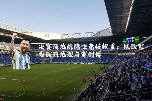 决赛场地的隐性竞技权重:以欧冠为例的地理与赛制博弈