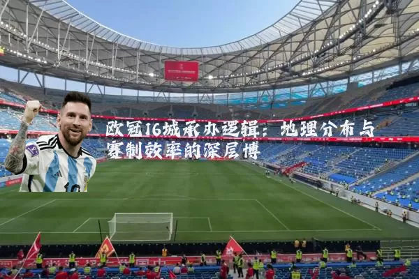 欧冠16城承办逻辑:地理分布与赛制效率的深层博弈