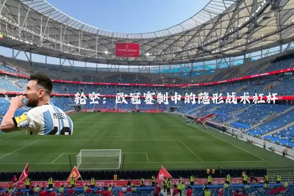 轮空：欧冠赛制中的隐形战术杠杆