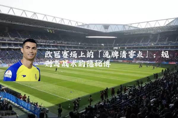欧冠赛场上的「洗牌清零点」:规则与战术的隐秘博弈