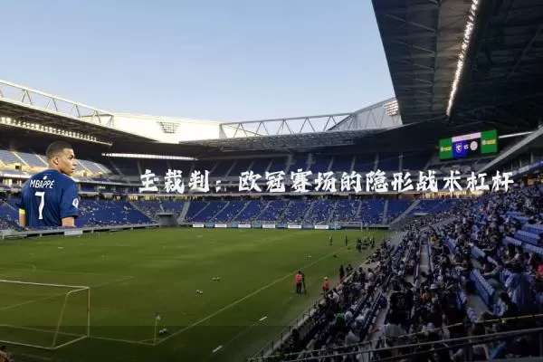 主裁判:欧冠赛场的隐形战术杠杆