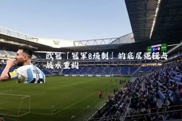 欧冠「冠军8场制」的底层逻辑与战术重构