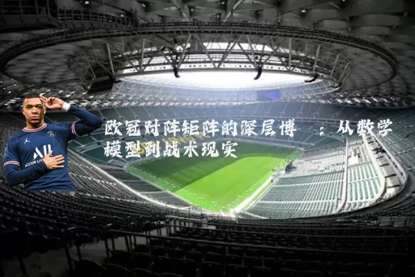 欧冠对阵矩阵的深层博弈：从数学模型到战术现实