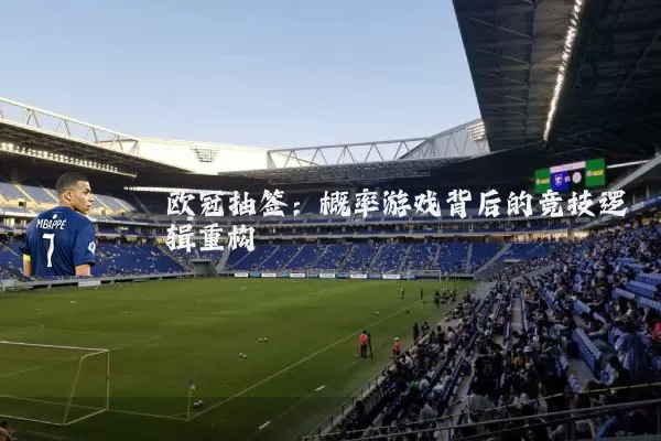 欧冠抽签:概率游戏背后的竞技逻辑重构