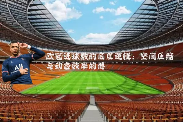 欧冠进球数的底层逻辑：空间压缩与动态效率的博弈