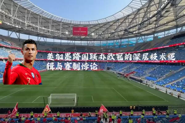 美加墨跨国联办欧冠的深层技术逻辑与赛制悖论