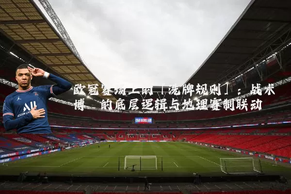 欧冠赛场上的「洗牌规则」：战术博弈的底层逻辑与地理赛制联动