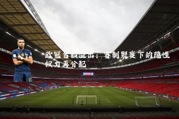 欧冠名额溢出：赛制裂变下的隐性权力再分配