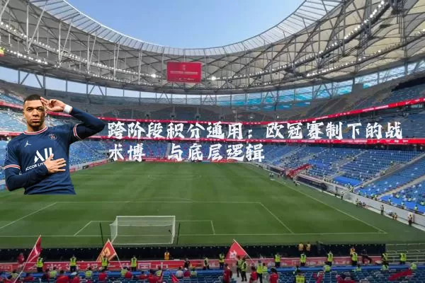 跨阶段积分通用：欧冠赛制下的战术博弈与底层逻辑