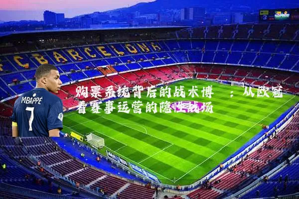 购票系统背后的战术博弈：从欧冠看赛事运营的隐性战场
