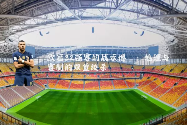 欧冠32强赛的战术博弈：地理与赛制的双重绞杀