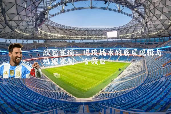 欧冠赛场：进攻战术的底层逻辑与地理赛制耦合效应