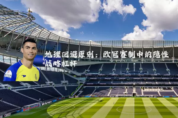 地理回避原则:欧冠赛制中的隐性战略杠杆
