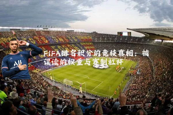 FIFA排名积分的竞技真相:被误读的权重与赛制杠杆